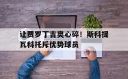 包含让贾罗丁吉奥心碎！斯科提瓦科托斥优势球员的词条