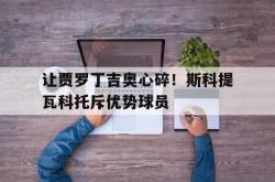 包含让贾罗丁吉奥心碎！斯科提瓦科托斥优势球员的词条