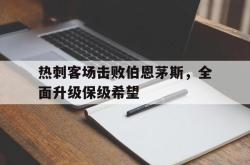 包含热刺客场击败伯恩茅斯，全面升级保级希望的词条