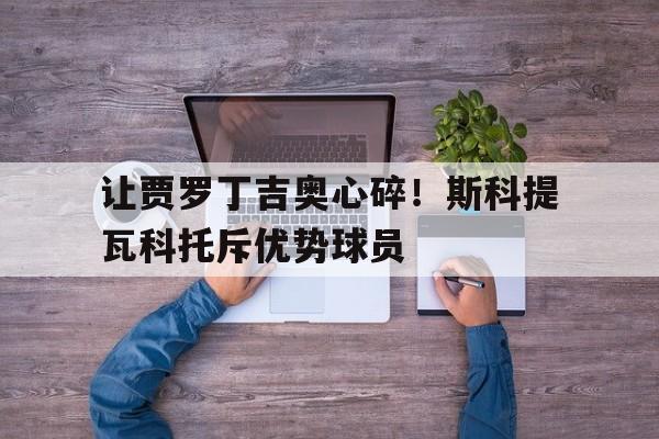 包含让贾罗丁吉奥心碎！斯科提瓦科托斥优势球员的词条